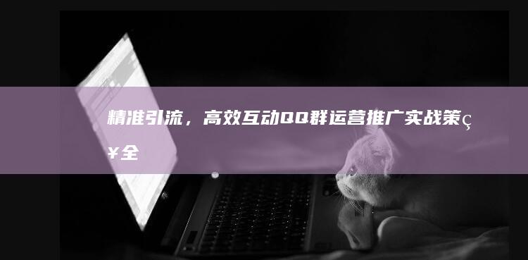 精准引流，高效互动：QQ群运营推广实战策略全解析