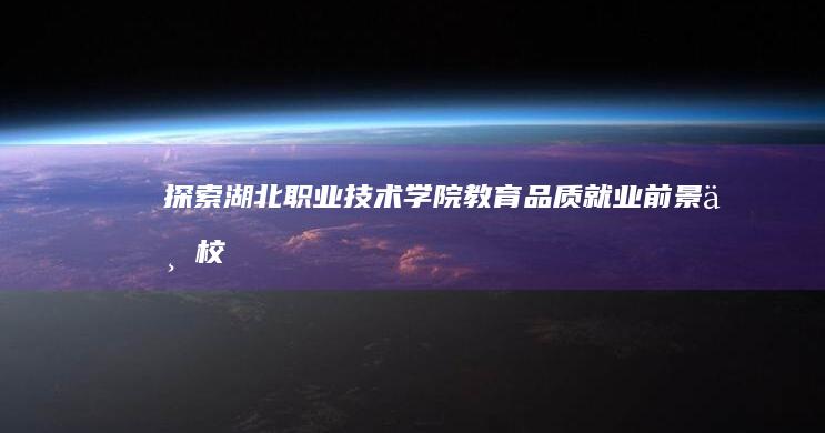 探索湖北职业技术学院：教育品质、就业前景与校园生活的全面解析